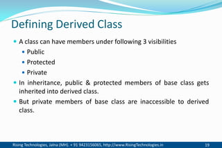 Rising Technologies, Jalna (MH). + 91 9423156065, http://www.RisingTechnologies.in 19
Defining Derived Class
 A class can have members under following 3 visibilities
 Public
 Protected
 Private
 In inheritance, public & protected members of base class gets
inherited into derived class.
 But private members of base class are inaccessible to derived
class.
 