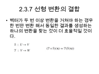 2.3.7 선형 변환의 결합
• 벡터가 두 번 이상 변환을 거쳐야 하는 경우
  한 번만 변환 해서 동일한 결과를 생성하는
  하나의 변환을 찾는 것이 더 효율적일 것이
  다.
 