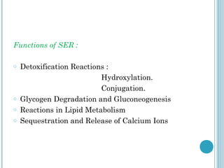 Functions of SER :
o

o
o
o

Detoxification Reactions :
Hydroxylation.
Conjugation.
Glycogen Degradation and Gluconeogenesis
Reactions in Lipid Metabolism
Sequestration and Release of Calcium Ions

 