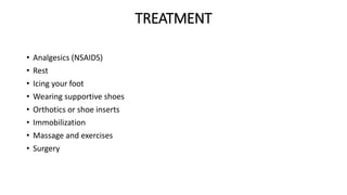 TREATMENT
• Analgesics (NSAIDS)
• Rest
• Icing your foot
• Wearing supportive shoes
• Orthotics or shoe inserts
• Immobilization
• Massage and exercises
• Surgery
 