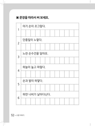 52 소망 더하기
▣ 문장을 따라서 써 보세요.
1
아기 손이 조그맣다.
2
단풍잎이 노랗다.
3
노란 손수건을 달아요.
4
하늘이 높고 파랗다.
5
손과 발이 하얗다.
6
하얀 나비가 날아다닌다.
 