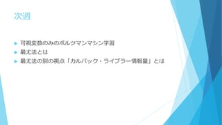 次週
 可視変数のみのボルツマンマシン学習
 最尤法とは
 最尤法の別の視点「カルバック・ライブラー情報量」とは
 