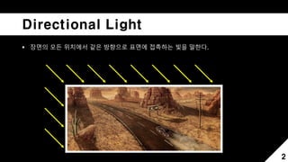 Directional Light
 장면의 모든 위치에서 같은 방향으로 표면에 접촉하는 빛을 말한다.
2
 