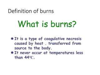 Definition of burns
What is burns?
 It is a type of coagulative necrosis
caused by heat . transferred from
source to the body.
 It never occur at temperatures less
than 44℃．
 