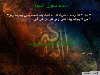 ” بسم الله“ الدعاء إذا تعس المركوب " لا إله إلا الله وحده لا شريك له، له الملك وله الحمد، يُحيي ويُميت، وهو حي لا يموت، بيده الخير وهو على كل شئ قدير "  دعاء دخول السوق الفهرس إنهاء العرض 