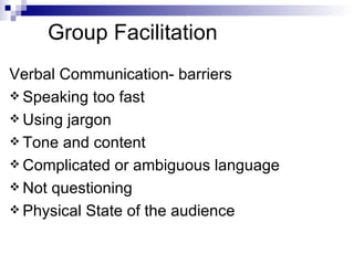 Group Facilitation Verbal Communication- barriers Speaking too fast Using jargon Tone and content Complicated or ambiguous language Not questioning Physical State of the audience 