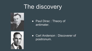 The discovery
● Paul Dirac : Theory of
antimater.
● Carl Anderson : Discoverer of
positronum.
 