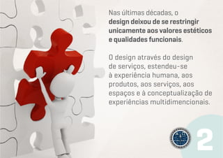 Nas últimas décadas, o
design deixou de se restringir
unicamente aos valores estéticos
e qualidades funcionais.
O design através do design
de serviços, estendeu-se
à experiência humana, aos
produtos, aos serviços, aos
espaços e à conceptualização de
experiências multidimencionais.