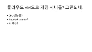 클라우드 VM으로 게임 서버를? 고민되네.
• CPU성능은?
• Network latency?
• 가격은?
 