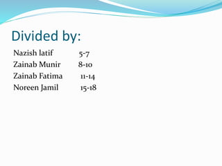Divided by:
Nazish latif 5-7
Zainab Munir 8-10
Zainab Fatima 11-14
Noreen Jamil 15-18
 