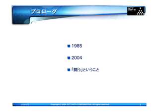 プロローグ




                                   １９８５

                                   ２００４

                                   「闘う」ということ




2004/5/12      Copyright © 2004 NTT DATA CORPORATION. All rights reserved.   3
 
