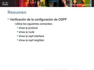 Resumen
 Verificación de la configuración de OSPF
    – Utilice los siguientes comandos:
        show ip protocol
        show ip route
        show ip ospf interface
        show ip ospf neighbor




                                  © 2007 Cisco Systems, Inc. Todos los derechos reservados.   Cisco Public   44
 