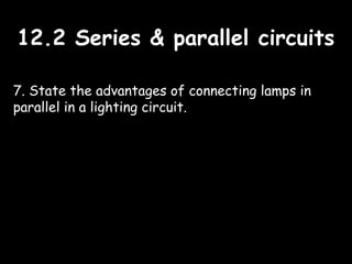 12.2 Series & parallel circuits12.2 Series & parallel circuits
7. State the advantages of connecting lamps in
parallel in a lighting circuit.