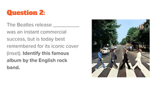 Question 2:
The Beatles release _________
was an instant commercial
success, but is today best
remembered for its iconic cover
(inset). Identify this famous
album by the English rock
band.
 