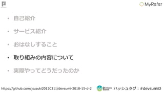 ハッシュタグ：#devsumiDhttps://github.com/jsuzuki20120311/devsumi-2018-15-d-2
• 自己紹介
• サービス紹介
• おはなしすること
• 取り組みの内容について
• 実際やってどうだったのか
 