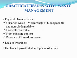 • Physical characteristics
 Unsorted waste – Mixed waste of biodegradable
and non-biodegradable
 Low calorific value
 High moisture content
 Presence of hazardous waste
• Lack of awareness
• Unplanned growth & development of cities

 