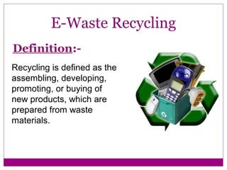 E-Waste Recycling
Definition:-
Recycling is defined as the
assembling, developing,
promoting, or buying of
new products, which are
prepared from waste
materials.
 