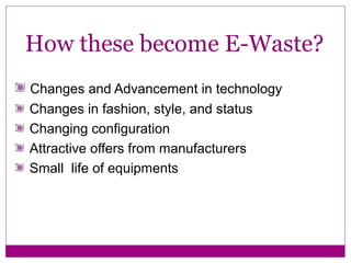 How these become E-Waste?
Changes and Advancement in technology
Changes in fashion, style, and status
Changing configuration
Attractive offers from manufacturers
Small life of equipments
 
