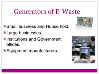 Generators of E-Waste

Small business and House hold.
Large businesses,
Institutions and Government
offices.
Equipment manufacturers.
 