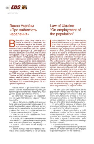 68
     назад до розділу
     back to the section




     Закон України                                 Law of Ukraine
     «Про зайнятість                               “On employment of
     населення»                                    the population”


 В                                                 I
             більшості країн світу існують про-       n most countries of the world, there are prob-
             блеми з зайнятістю соціально не-         lems in relation to ensuring the employment
             захищених верств населення, до           of socially disadvantaged groups, which
             яких можна віднести людей перед-         also include people who are approaching
     пенсійного віку, мати або батька – одина-     retirement age, single parents (whether it be
     ків, молодих фахівців і т.д. Саме держава     mother or father), young professionals, etc.
     повинна захищати населення, яке не може       It falls to the state to protect those sections
     конкурувати на ринку праці, але є працез-     of the population who cannot feasibly com-
     датним. Захист та працевлаштування соці-      pete with others on the labor market, but are
     ально незахищених верств населення від-       physically and mentally capable of working.
     бувається за допомогою законодавства,         The protection and employment of vulnerable
     яке стимулює роботодавців приймати на         sections of the population is ensured through
     роботу різні категорії персоналу. Україна     legislation, which stimulates employers to hire
     також намагається створити інструменти        various categories of personnel. Ukraine is
     для працевлаштування соціально неза-          also trying to create instruments to ensure the
     хищеного персоналу, саме тому 5 лип-          employment of socially vulnerable persons as
     ня 2012 року був прийнятий новий Закон        regular employees, which is why the new Law
     України № 5067-VI «Про зайнятість насе-       of Ukraine no. 5067-VI “On employment of
     лення», який вступить в силу з 1 січня 2013   the population” was adopted on July 5, 2012,
     року. Отже розглянемо, що принесе даний       which will come into effect on January 1, 2013.
     Закон для роботодавців та до чого їм по-      In this article we shall consider exactly what
     трібно готуватися.                            this law will ultimately bring employers and
                                                   what they need to do to prepare for this.
          Новий Закон «Про зайнятість насе-
     лення» містить як стимулюючі пункти для           The new Law “On employment of the
     прийому різних категорій персоналу, так і     population” (hereinafter referred to as the
     досить суворі регулятивні пункти.             Law “On employment”) includes two ele-
          До категорій громадян, які недостат-     ments simultaneously: articles to motivate
     ньо конкурентоспроможні на ринку праці        employers in Ukraine to hire individuals from
     належать:                                     various categories of personnel, and articles
        •	 один з батьків або особа, яка замінює   that are of a rather strict regulatory nature.
     їх та має на утриманні дітей віком до 6-ти        In terms of the category of citizens that
     років / виховує без одного з батьків дитину   are not competitive on the labor market, this
     віком до 14-ти років або дитину-інваліда /    is referring to the following groups:
     утримує без одного з подружжя інваліда          •	 A parent or legal guardian of a child,
     з дитинства або інваліда І групи;             who is responsible for dependent children
        •	 діти-сироти та діти, позбавлені бать-   under 6 years old / a single parent or legal
     ківського піклування;                         guardian who is raising a child under the age
        •	 молодь, яка закінчила навчання або      of 14 years of age or a disabled child / a sin-
     звільнилася із строкової військової служби    gle parent or legal guardian who is raising a
     і яка вперше приймається на роботу;           disabled children;
        •	 особи, звільнені після відбуття           •	 Orphans or children who are;
     покарання;                                      •	 Young people who are recent graduates
        •	 особи, яким до настання права на пен-   or have left military service and are engaged
     сію за віком залишилося 10 та менше років;    in paid employment for the first time;
 
