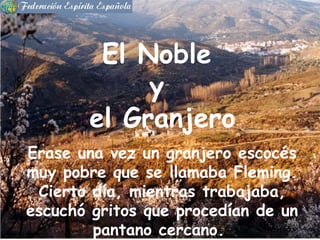 Erase una vez un granjero escocés muy pobre que se llamaba Fleming. Cierto día, mientras trabajaba, escuchó gritos que procedían de un pantano cercano. El Noble y el Granjero