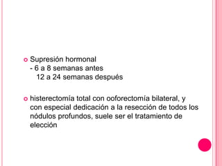 

Supresión hormonal
- 6 a 8 semanas antes
12 a 24 semanas después



histerectomía total con ooforectomía bilateral, y
con especial dedicación a la resección de todos los
nódulos profundos, suele ser el tratamiento de
elección

 
