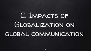 C. Impacts of
Globalization on
global communication
9
 
