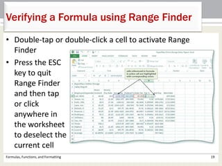 Formulas, Functions, and Formatting 19
Verifying a Formula using Range Finder
• Double-tap or double-click a cell to activate Range
Finder
• Press the ESC
key to quit
Range Finder
and then tap
or click
anywhere in
the worksheet
to deselect the
current cell
 