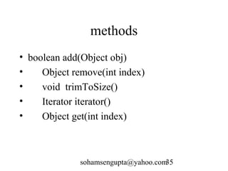 methods 
• boolean add(Object obj) 
• Object remove(int index) 
• void trimToSize() 
• Iterator iterator() 
• Object get(int index) 
sohamsengupta@yahoo.com35 
 