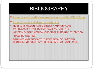 BIBLIOGRAPHY
 https://www.medicalnewstoday.com/articles/173312.php
 https://www.scribd.com./document
 ROSS AND WILSON TEXT BOOK OF “ ANATOMY AND
PHYSIOLOGY”11THE EDITION PAGE NO : 380 - 419
 JOYCE M.BLACK “ MEDICAL SURGICAL NURSING “ 8TH
EDITION
PAGE NO : 507- 525
 BRUNNER AND SUDDARTH’S TEXT BOOK OF “ MEDICAL
SURGICAL NURSING “12TH
EDITION PAGE NO : 2084 - 2106
 