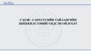 СЭДЭВ : САНХҮҮГИЙН ТАЙЛАНГИЙН
ШИНЖИЛГЭЭНИЙ ҮНДСЭН ОЙЛГОЛТ
 