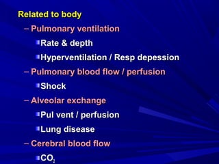 Related to bodyRelated to body
– Pulmonary ventilationPulmonary ventilation
Rate & depthRate & depth
Hyperventilation / Resp depessionHyperventilation / Resp depession
– Pulmonary blood flow / perfusionPulmonary blood flow / perfusion
ShockShock
– Alveolar exchangeAlveolar exchange
Pul vent / perfusionPul vent / perfusion
Lung diseaseLung disease
– Cerebral blood flowCerebral blood flow
COCO22
 