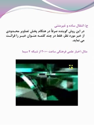 ‫ﺝ‬(‫ﻏﻴﺮﻣﺘﻨﻲ‬ ‫ﻭ‬ ‫ﺳﺎﺩﻩ‬ ‫ﺍﻧﺘﻘﺎﻝ‬
‫ﻣﺤـﺪﻭﺩﻱ‬ ‫ﺗﺼﺎﻭﻳﺮ‬ ‫ﭘﺨﺶ‬ ‫ﻫﻨﮕﺎﻡ‬ ‫ﺩﺭ‬ ً‫ﺎ‬‫ﺻﺮﻓ‬ ‫ﮔﻮﻳﻨﺪﻩ‬ ‫ﺭﻭﺵ‬ ‫ﺍﻳﻦ‬ ‫ﺩﺭ‬
‫ﻗﺮﺍﺋـﺖ‬ ‫ﺭﺍ‬ ‫ﺧﺒـﺮ‬ ‫ﻋﻨـﻮﺍﻥ‬ ‫ﻛﻠﻤـﻪ‬ ‫ﭼﻨﺪ‬ ‫ﺩﺭ‬ ‫ﻓﻘﻂ‬ ،‫ﻧﻈﺮ‬ ‫ﻣﻮﺭﺩ‬ ‫ﺧﺒﺮ‬ ‫ﺍﺯ‬
‫ﻧﻤﺎﻳﺪ‬ ‫ﻣﻲ‬.
‫ﻣﺜﺎﻝ‬:‫ﺳﺎﻋﺖ‬ ‫ﻓﺮﻫﻨﮕﻲ‬ ‫ﻋﻠﻤﻲ‬ ‫ﺍﺧﺒﺎﺭ‬20:00‫ﺷﺒﻜﻪ‬ ‫ﺍﺯ‬4‫ﺳﻴﻤﺎ‬
 