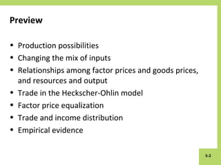 5-2
Preview
• Production possibilities
• Changing the mix of inputs
• Relationships among factor prices and goods prices,
and resources and output
• Trade in the Heckscher-Ohlin model
• Factor price equalization
• Trade and income distribution
• Empirical evidence
 