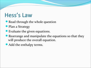 Hess’s Law
Read through the whole question
Plan a Strategy
Evaluate the given equations.
Rearrange and manipulate the equations so that they
will produce the overall equation.
Add the enthalpy terms.
 