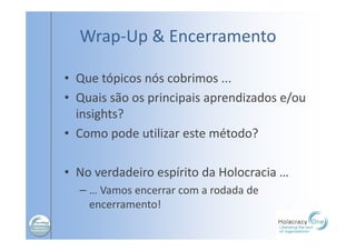 Wrap-Up & Encerramento
• Que tópicos nós cobrimos ...
• Quais são os principais aprendizados e/ou
insights?
• Como pode utilizar este método?
• No verdadeiro espírito da Holocracia …
– … Vamos encerrar com a rodada de
encerramento!
 