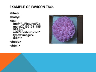 <html>
<body>
<link
href="../Pictures/Ca
mera/20150101_185
928.jpg"
rel="shortcut icon"
type="image/x-
icon">
</body>
</html>
EXAMPLE OF FAVICON TAG:-
 