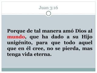 Juan 3:16 Porque de tal manera amó Dios al  mundo , que ha dado a su Hijo unigénito, para que todo aquel que en él cree, no se pierda, mas tenga vida eterna.  