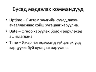 • Uptime – Систем хамгийн сүүлд дахин
ачаалласнаас хойш хугацааг харуулна.
• Date – Огноо харуулах болон өөрчлөхөд
ашиглагдана.
• Time – Ямар нэг комманд гүйцэтгэх үед
зарцуулж буй хугацааг харуулна.
Бусад мэдээлэх коммандууд
 
