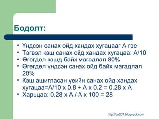 Бодолт:  Үндсэн санах ойд хандах хугацааг A гэе Тэгвэл кэш санах ойд хандах хугацаа: A/10 Өгөгдөл кэшд байх магадлал 80% Өгөгдөл үндсэн санах ойд байх магадлал 20% Кэш ашигласан үеийн санах ойд хандах хугацаа=A/10 x 0.8 + A x 0.2 = 0.28 x A Харьцаа: 0.28 x A / A x 100 = 28 http://cs207.blogspot.com 