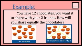 Example:
You have 12 chocolates, you want it
to share with your 2 friends. How will
you share equally the chocolates?