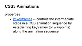 CSS3 Animations
properties
● @keyframes -- controls the intermediate
steps in a CSS animation sequence by
establishing keyframes (or waypoints)
along the animation sequence
 