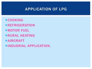 COOKING
REFRIGERATION
MOTOR FUEL
RURAL HEATING
AIRCRAFT
INDUSRIAL APPLICATION.
APPLICATION OF LPG
 