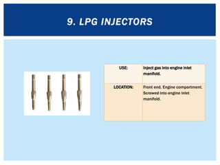 USE: Inject gas into engine inlet
manifold.
LOCATION: Front end. Engine compartment.
Screwed into engine inlet
manifold.
9. LPG INJECTORS
 