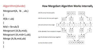 Algorithm(divide)
Mergesort(A, lb , ub,)
{
If(lb < ub)
{
Mid = lb+ub/2
Mergesort (A,lb,mid);
Mergesort (A,mid+1,ub);
Merge (A,lb,mid,ub)
}
}
 