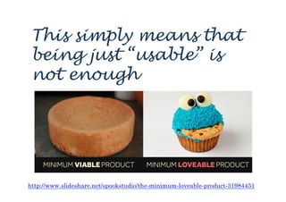 This simply means that
being just “usable” is
not enough
http://www.slideshare.net/spookstudio/the-minimum-loveable-product-31984451
 