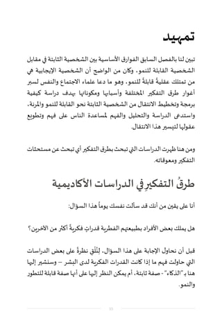 ‫تمهيد‬
‫مقابل‬‫في‬‫الثابتة‬‫الشخصية‬‫بين‬‫األساسية‬‫ق‬‫الفوار‬‫السابق‬‫بالفصل‬‫لنا‬‫تبين‬
‫هي‬ ‫اإليجابية‬ ‫الشخصية‬ ‫أن‬ ‫الواضح‬ ‫من‬ ‫وكان‬ ،‫للنمو‬ ‫القابلة‬ ‫الشخصية‬
‫لسبر‬ ‫والنفس‬ ‫االجتماع‬ ‫علماء‬ ‫دعا‬ ‫ما‬ ‫وهو‬ ،‫للنمو‬
ً
‫قابلة‬
ً
‫عقلية‬ ‫تمتلك‬ ‫من‬
‫كيفية‬ ‫اسة‬‫ر‬‫د‬ ‫بهدف‬ ‫ومكوناتها‬ ‫وأسبابها‬ ‫املختلفة‬ ‫التفكير‬ ‫ق‬‫طر‬ ‫أغوار‬
،‫واملرنة‬ ‫للنمو‬ ‫القابلة‬ ‫نحو‬ ‫الثابتة‬ ‫الشخصية‬ ‫من‬ ‫االنتقال‬ ‫وتخطيط‬ ‫برمجة‬
‫وتطويع‬ ‫فهم‬ ‫على‬ ‫الناس‬ ‫ملساعدة‬ ‫والفهم‬ ‫والتحليل‬ ‫اسة‬‫ر‬‫الد‬ ‫واستدعى‬
.‫االنتقال‬ ‫هذا‬ ‫لتيسير‬ ‫عقولها‬
‫مستحثات‬‫عن‬‫تبحث‬‫أي‬‫التفكير‬‫ق‬‫بطر‬‫تبحث‬‫التي‬‫اسات‬‫ر‬‫الد‬‫ظهرت‬‫هنا‬‫ومن‬
.‫ومعوقاته‬ ‫التفكير‬
‫األكاديمية‬ ‫اسات‬‫ر‬‫الد‬ ‫في‬ ِ‫التفكير‬
ُ
‫ق‬‫طر‬
:‫السؤال‬ ‫هذا‬
ً
‫يوما‬ ‫نفسك‬ ‫سألت‬ ‫قد‬ ‫أنك‬ ‫من‬ ‫يقين‬ ‫على‬ ‫أنا‬
‫اآلخرين؟‬ ‫من‬ ‫أكثر‬
ً
‫فكرية‬ ٍ‫ات‬‫ر‬‫قد‬ ‫الفطرية‬ ‫بطبيعتهم‬ ‫اد‬‫ر‬‫األف‬ ‫بعض‬ ‫يملك‬ ‫هل‬
‫اسات‬‫ر‬‫الد‬ ‫بعض‬ ‫على‬
ً
‫نظرة‬ ِ‫ق‬
ْ
‫ل‬ُ‫ن‬ِ‫ل‬ ،‫السؤال‬ ‫هذا‬ ‫على‬ ‫اإلجابة‬ ‫ل‬‫نحاو‬ ‫أن‬ ‫قبل‬
‫إليها‬ ‫وسنشير‬ – ‫البشر‬ ‫لدى‬ ‫الفكرية‬ ‫ات‬‫ر‬‫القد‬ ‫كانت‬ ‫إذا‬ ‫ما‬ ‫فهم‬ ‫حاولت‬ ‫التي‬
‫للتطور‬‫قابلة‬‫صفة‬‫أنها‬‫على‬‫إليها‬‫النظر‬‫يمكن‬‫أم‬،‫ثابتة‬‫صفة‬-”‫“الذكاء‬‫ـ‬‫ب‬‫هنا‬
.‫والنمو‬
55
 
