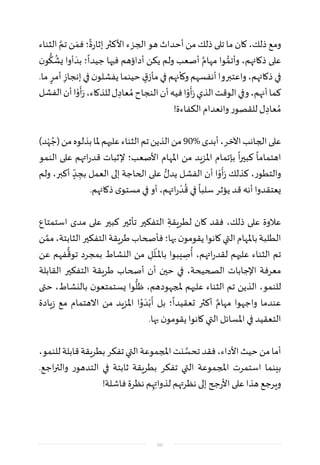 ‫الثناء‬ َّ‫تم‬ ‫ن‬ َ‫فم‬‫؛‬
ً
‫ة‬‫ر‬‫إثا‬ ‫األكثر‬‫الجزء‬ ‫هو‬ ‫أحداث‬ ‫من‬ ‫ذلك‬ ‫تلى‬ ‫ما‬ ‫كان‬ ،‫ذلك‬ ‫ومع‬
‫ن‬‫و‬
ُّ
‫ك‬
ُ
‫يش‬ ‫أوا‬ َ‫بد‬ ‫؛‬
ً
‫جيدا‬ ‫فيها‬ ‫أداؤهم‬ ‫يكن‬ ‫ولم‬ ‫أصعب‬ َّ‫مهام‬ ‫وا‬ ُّ‫وأتم‬ ،‫ذكائهم‬ ‫على‬
.‫ما‬ ٍ‫أمر‬ ِ‫إنجاز‬‫في‬‫ن‬‫يفشلو‬‫حينما‬ ٍ‫ق‬‫مأز‬‫في‬‫وكأنهم‬‫أنفسهم‬‫واعتبروا‬،‫ذكائهم‬‫في‬
‫الفشل‬‫أن‬‫ا‬ْ‫و‬
َ
‫أ‬َ‫ر‬،‫للذكاء‬‫ل‬ ِ‫عاد‬ ُ‫م‬‫النجاح‬‫أن‬‫فيه‬‫ا‬ْ‫و‬
َ
‫أ‬َ‫ر‬‫الذي‬‫الوقت‬‫وفي‬،‫أنهم‬‫كما‬
!‫الكفاءة‬ ‫وانعدام‬ ‫للقصور‬ ‫ل‬ ِ‫عاد‬ ُ‫م‬
)‫د‬ْ‫ه‬ ُ‫(ج‬‫من‬‫بذلوه‬‫ملا‬‫عليهم‬‫الثناء‬‫تم‬‫الذين‬‫من‬90%‫أبدى‬،‫اآلخر‬‫الجانب‬‫على‬
‫النمو‬ ‫على‬ ‫اتهم‬‫ر‬‫قد‬ ‫إلثبات‬ ‫األصعب؛‬ ‫املهام‬ ‫من‬ ‫املزيد‬ ‫بإتمام‬
ً
‫ا‬‫ر‬‫كبي‬
ً
‫اهتماما‬
‫ولم‬ ،‫أكبر‬ ٍ
ّ‫د‬ ِ‫بج‬ ‫العمل‬ ‫إلى‬ ‫الحاجة‬ ‫على‬ ُّ‫يدل‬ ‫الفشل‬ ‫أن‬ ‫ا‬ْ‫و‬
َ
‫أ‬َ‫ر‬ ‫كذلك‬ ،‫والتطور‬
.‫ذكائهم‬ ‫ى‬‫مستو‬ ‫في‬ ‫أو‬ ،‫اتهم‬‫ر‬
ْ‫د‬
ُ
‫ق‬ ‫في‬
ً
‫سلبا‬ ‫يؤثر‬ ‫قد‬ ‫أنه‬ ‫يعتقدوا‬
‫استمتاع‬ ‫مدى‬ ‫على‬ ‫كبير‬ ‫تأثير‬ ‫التفكير‬ ِ‫لطريقة‬ ‫كان‬ ‫فقد‬ ،‫ذلك‬ ‫على‬ ‫عالوة‬
‫ن‬ َّ‫مم‬،‫الثابتة‬‫التفكير‬‫طريقة‬‫فأصحاب‬‫بها؛‬‫ن‬‫يقومو‬‫كانوا‬‫التي‬‫باملهام‬‫الطلبة‬
‫عن‬ ‫فهم‬
ُّ
‫توق‬ ‫بمجرد‬ ‫النشاط‬ ‫من‬ ِ‫ل‬
َ
‫ل‬
َ
‫ـ‬‫ـ‬‫ـ‬‫ل‬‫با‬ ‫يبوا‬ ِ‫ص‬
ُ
‫أ‬ ،‫اتهم‬‫ر‬‫لقد‬ ‫عليهم‬ ‫الثناء‬ ‫تم‬
‫القابلة‬ ‫التفكير‬ ‫طريقة‬ ‫أصحاب‬ ‫أن‬ ‫حين‬ ‫في‬ ،‫الصحيحة‬ ‫اإلجابات‬ ‫معرفة‬
‫حتى‬ ،‫بالنشاط‬ ‫ن‬‫يستمتعو‬ ‫وا‬
ُّ
‫ظل‬ ،‫ملجهودهم‬ ‫عليهم‬ ‫الثناء‬ ‫تم‬ ‫الذين‬ ،‫للنمو‬
‫يادة‬‫ز‬ ‫مع‬ ‫االهتمام‬ ‫من‬ ‫املزيد‬ ‫ا‬ُ‫و‬ َ‫د‬ْ‫ب‬
َ
‫أ‬ ‫بل‬ ‫؛‬
ً
‫تعقيدا‬ ‫أكثر‬ َّ‫مهام‬ ‫واجهوا‬ ‫عندما‬
.‫بها‬ ‫ن‬‫يقومو‬ ‫كانوا‬ ‫التي‬ ‫املسائل‬ ‫في‬ ‫التعقيد‬
،‫للنمو‬‫قابلة‬‫بطريقة‬‫تفكر‬‫التي‬‫املجموعة‬‫نت‬ َّ‫تحس‬‫فقد‬،‫األداء‬‫حيث‬‫من‬‫أما‬
.‫اجع‬‫ر‬‫والت‬ ‫التدهور‬ ‫في‬ ‫ثابتة‬ ‫بطريقة‬ ‫تفكر‬ ‫التي‬ ‫املجموعة‬ ‫استمرت‬ ‫بينما‬
!‫فاشلة‬ ‫نظرة‬ ‫م‬ِ‫ه‬ِ‫لذوات‬ ‫نظرتهم‬ ‫إلى‬ ‫جح‬‫ر‬‫األ‬ ‫على‬ ‫هذا‬ ‫ويرجع‬
66
 