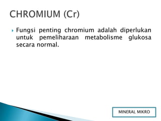    Fungsi penting chromium adalah diperlukan
    untuk pemeliharaan metabolisme glukosa
    secara normal.




                                   MINERAL MIKRO
 