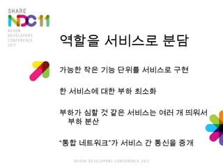 역할을 서비스로 분담가능한 작은 기능 단위를 서비스로 구현한 서비스에 대한 부하 최소화부하가 심할 것 같은 서비스는 여러 개 띄워서 부하 분산“통합 네트워크”가 서비스 간 통신을 중개